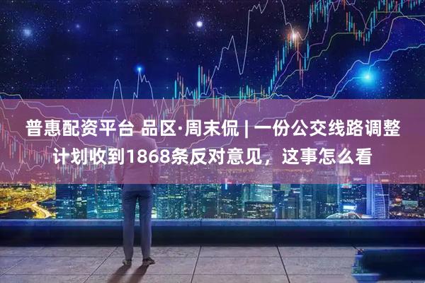 普惠配资平台 品区·周末侃 | 一份公交线路调整计划收到1868条反对意见，这事怎么看