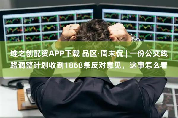 维之创配资APP下载 品区·周末侃 | 一份公交线路调整计划收到1868条反对意见，这事怎么看