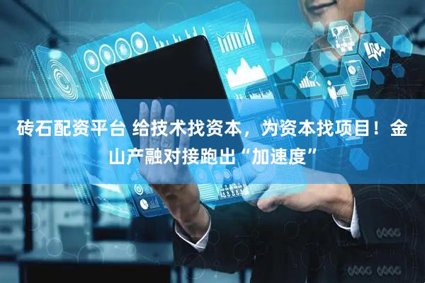 砖石配资平台 给技术找资本，为资本找项目！金山产融对接跑出“加速度”