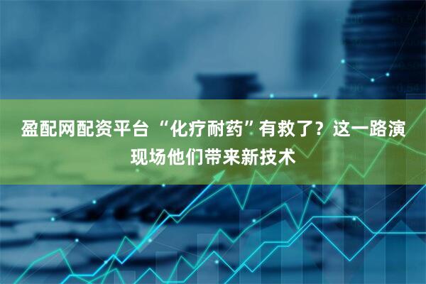 盈配网配资平台 “化疗耐药”有救了？这一路演现场他们带来新技术