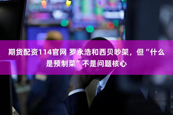 期货配资114官网 罗永浩和西贝吵架，但“什么是预制菜”不是问题核心