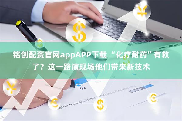 铭创配资官网appAPP下载 “化疗耐药”有救了？这一路演现场他们带来新技术