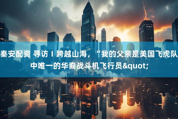 秦安配资 寻访Ｉ跨越山海，“我的父亲是美国飞虎队中唯一的华裔战斗机飞行员&quot;