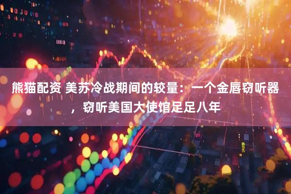 熊猫配资 美苏冷战期间的较量：一个金唇窃听器，窃听美国大使馆足足八年