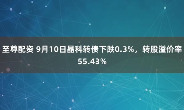 至尊配资 9月10日晶科转债下跌0.3%，转股溢价率55.43%
