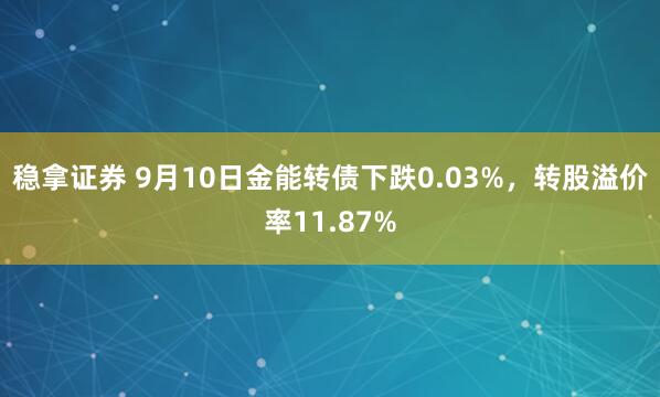 稳拿证券 9月10日金能转债下跌0.03%，转股溢价率11.87%