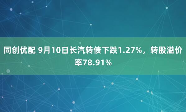 同创优配 9月10日长汽转债下跌1.27%，转股溢价率78.91%