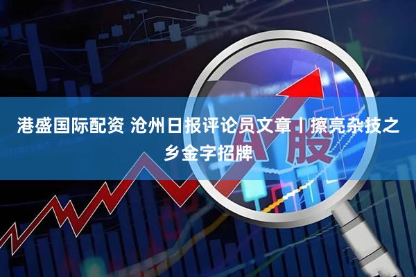 港盛国际配资 沧州日报评论员文章丨擦亮杂技之乡金字招牌