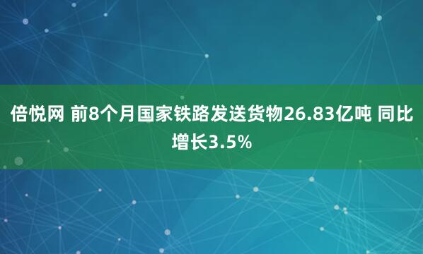 倍悦网 前8个月国家铁路发送货物26.83亿吨 同比增长3.5%