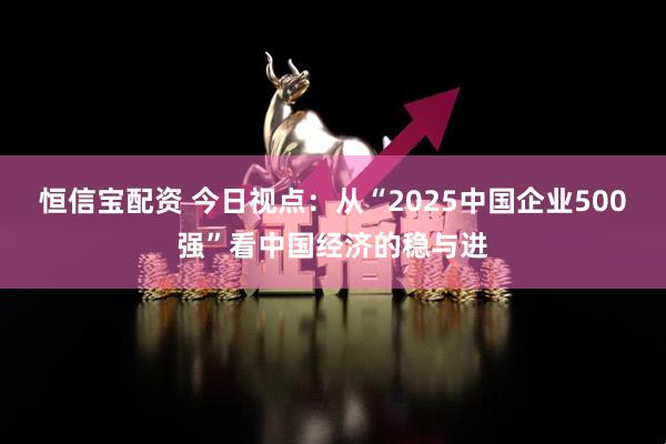 恒信宝配资 今日视点：从“2025中国企业500强”看中国经济的稳与进