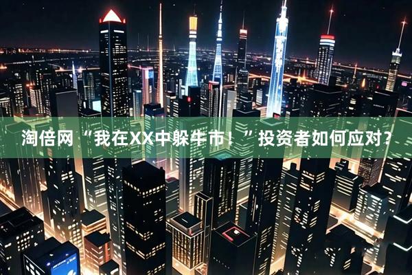 淘倍网 “我在XX中躲牛市！”投资者如何应对？