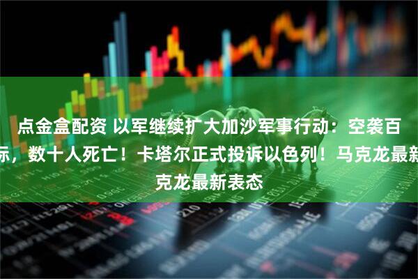 点金盒配资 以军继续扩大加沙军事行动：空袭百处目标，数十人死亡！卡塔尔正式投诉以色列！马克龙最新表态