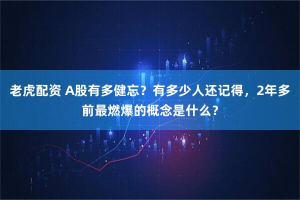 老虎配资 A股有多健忘？有多少人还记得，2年多前最燃爆的概念是什么？