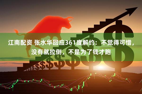 江南配资 张水华回应361度解约：不觉得可惜，没有就拉倒，不是为了钱才跑