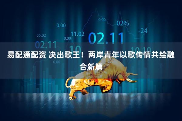易配通配资 决出歌王！两岸青年以歌传情共绘融合新篇