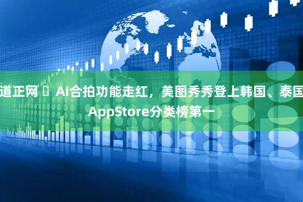 道正网 ​AI合拍功能走红，美图秀秀登上韩国、泰国AppStore分类榜第一