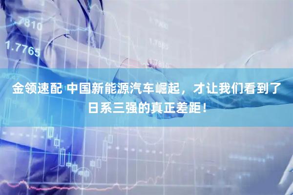金领速配 中国新能源汽车崛起，才让我们看到了日系三强的真正差距！