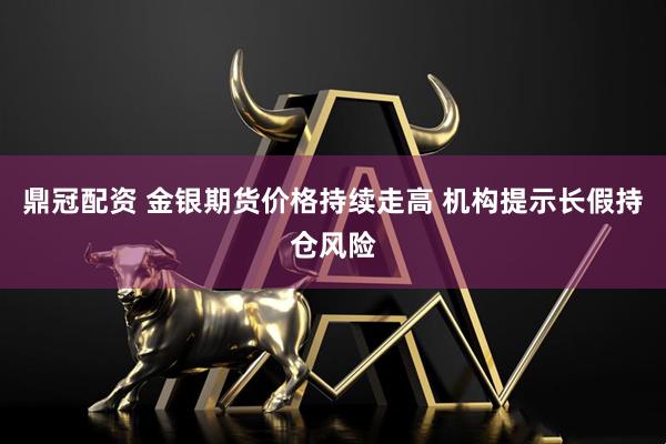 鼎冠配资 金银期货价格持续走高 机构提示长假持仓风险