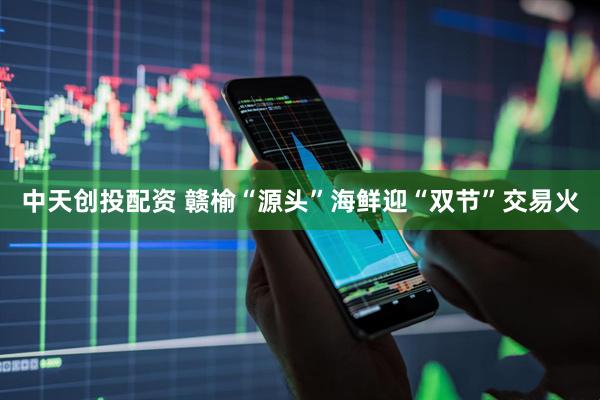 中天创投配资 赣榆“源头”海鲜迎“双节”交易火
