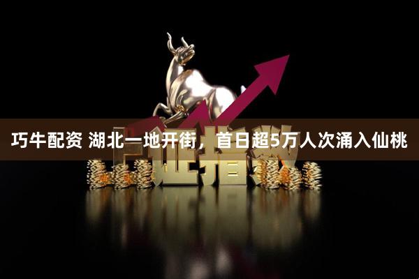 巧牛配资 湖北一地开街，首日超5万人次涌入仙桃