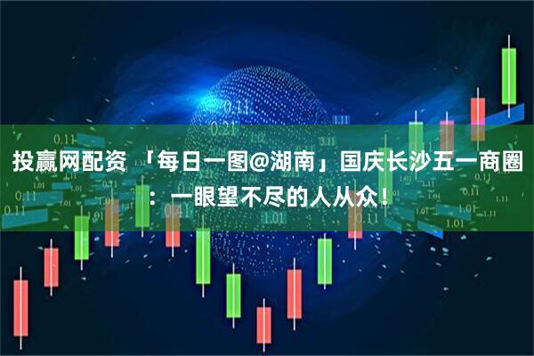 投赢网配资 「每日一图@湖南」国庆长沙五一商圈：一眼望不尽的人从众！