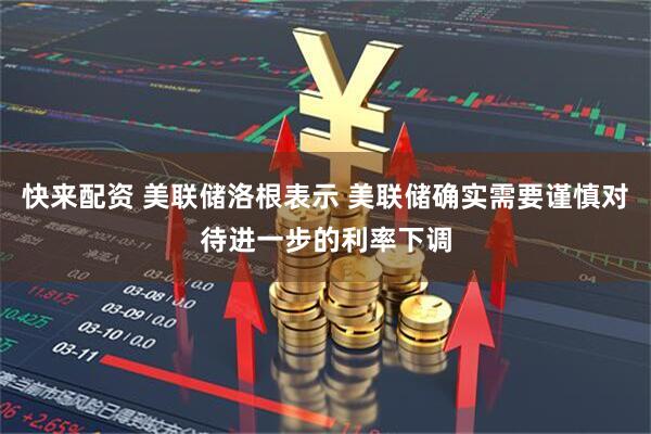 快来配资 美联储洛根表示 美联储确实需要谨慎对待进一步的利率下调