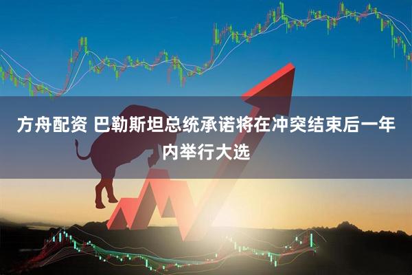 方舟配资 巴勒斯坦总统承诺将在冲突结束后一年内举行大选