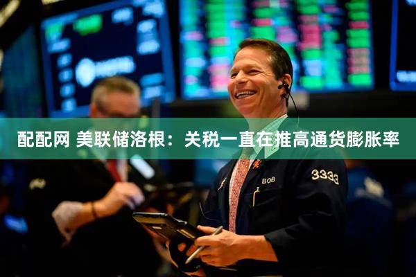 配配网 美联储洛根：关税一直在推高通货膨胀率