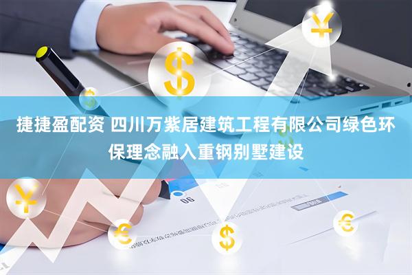 捷捷盈配资 四川万紫居建筑工程有限公司绿色环保理念融入重钢别墅建设