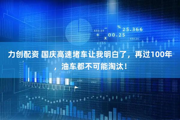 力创配资 国庆高速堵车让我明白了，再过100年，油车都不可能淘汰！