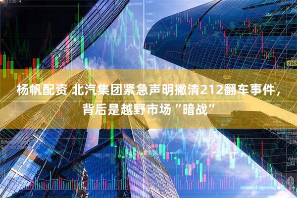 杨帆配资 北汽集团紧急声明撇清212翻车事件，背后是越野市场“暗战”