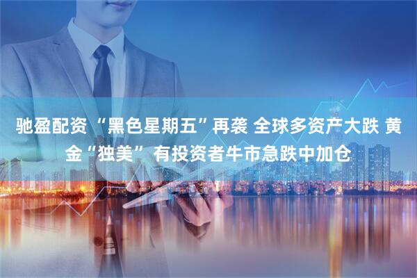 驰盈配资 “黑色星期五”再袭 全球多资产大跌 黄金“独美” 有投资者牛市急跌中加仓