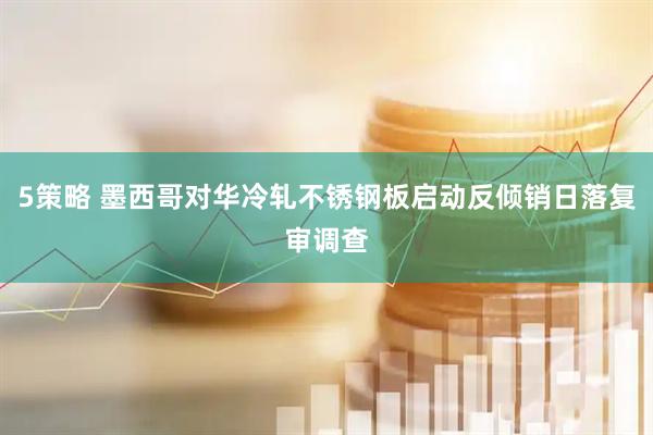 5策略 墨西哥对华冷轧不锈钢板启动反倾销日落复审调查