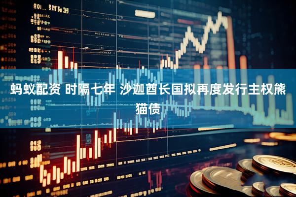 蚂蚁配资 时隔七年 沙迦酋长国拟再度发行主权熊猫债