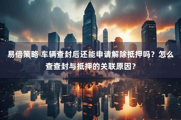易倍策略 车辆查封后还能申请解除抵押吗？怎么查查封与抵押的关联原因？