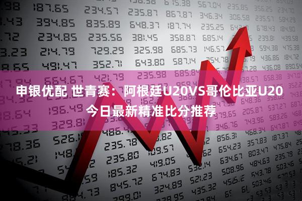 申银优配 世青赛：阿根廷U20VS哥伦比亚U20 今日最新精准比分推荐