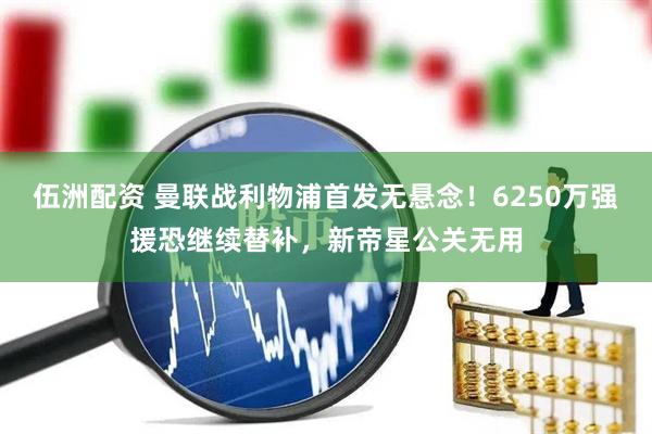 伍洲配资 曼联战利物浦首发无悬念！6250万强援恐继续替补，新帝星公关无用