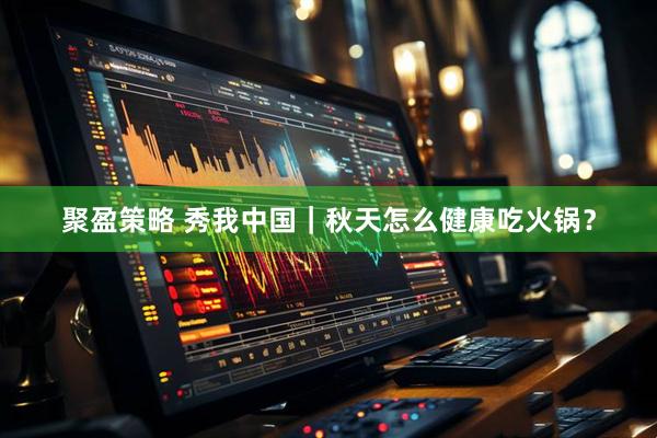聚盈策略 秀我中国｜秋天怎么健康吃火锅？
