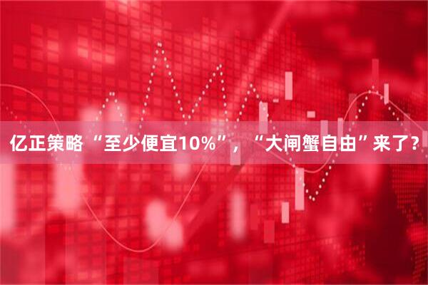 亿正策略 “至少便宜10%”，“大闸蟹自由”来了？